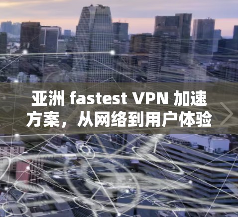 亚洲 fastest VPN 加速方案，从网络到用户体验