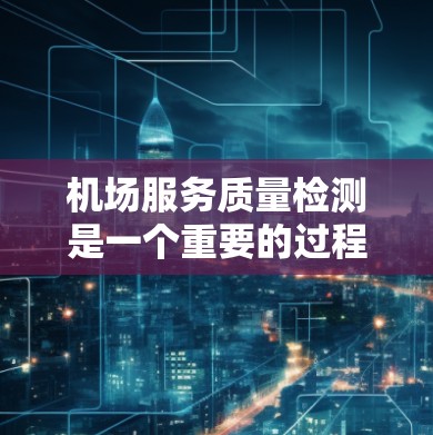机场服务质量检测是一个重要的过程,旨在评估机场的运营效率、服务质量和旅客体验。以下是机场服务质量检测的内容和关键点