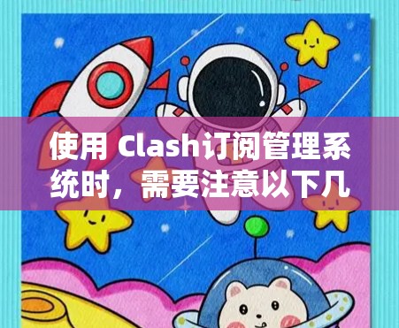 使用 Clash订阅管理系统时，需要注意以下几点