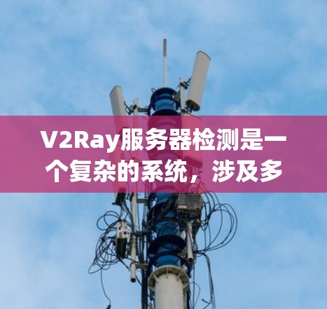 V2Ray服务器检测是一个复杂的系统,涉及多方面的配置和管理。以下是对服务器检测的关键步骤和注意事项的总结 V2Ray服务器检测是一个复杂的系统,涉及多方面的配置和管理。以下是对服务器检测的关键步骤和注意事项的总结