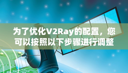 为了优化V2Ray的配置，您可以按照以下步骤进行调整和优化