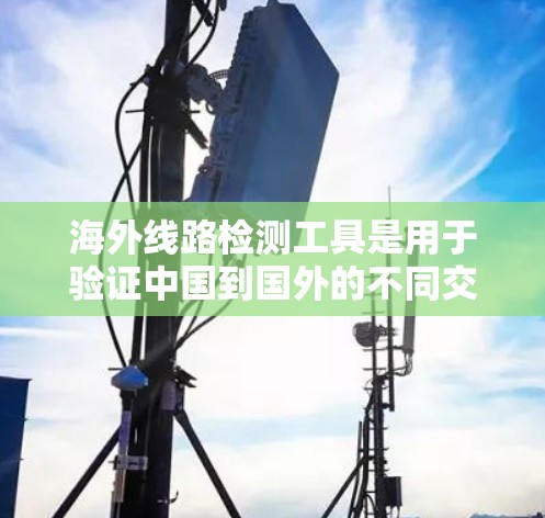海外线路检测工具是用于验证中国到国外的不同交通方式(如航班、火车、长途汽车)是否合规的工具。以下是一些推荐的海外线路检测工具及其特点