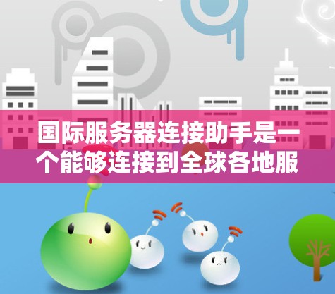 国际服务器连接助手是一个能够连接到全球各地服务器的工具,通常使用服务器管理平台如FileMaker或Free端服进行配置。以下是详细的步骤指南