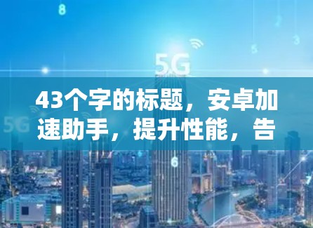 43个字的标题,安卓加速助手,提升性能,告别等待,让访问更高效