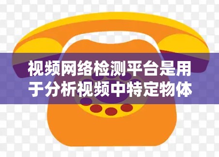 视频网络检测平台是用于分析视频中特定物体或模式的工具,广泛应用于视频监控系统中。以下是详细的概述