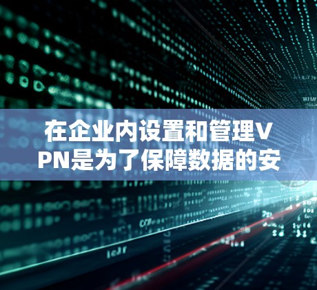 在企业内设置和管理VPN是为了保障数据的安全、保护隐私以及满足内部网络的安全需求。以下是逐步的管理策略