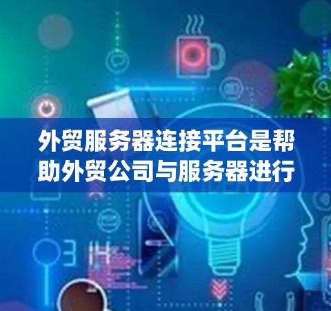 外贸服务器连接平台是帮助外贸公司与服务器进行连接的工具，涵盖多种平台，如Adnify、B2Bproceed等。以下是一个结构化的总结，帮助您选择合适的平台