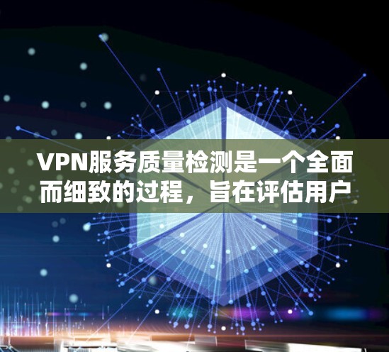 VPN服务质量检测是一个全面而细致的过程，旨在评估用户使用的VPN服务在安全、速度、可靠性、易用性以及额外条件等方面的表现。通过以下步骤，可以确保VPN服务的安全性和可靠性