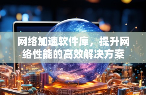 网络加速软件库，提升网络性能的高效解决方案