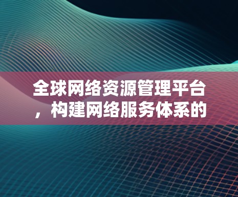 全球网络资源管理平台,构建网络服务体系的创新解决方案 全球网络资源管理平台,构建网络服务体系的创新解决方案