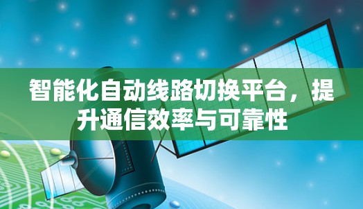 智能化自动线路切换平台,提升通信效率与可靠性