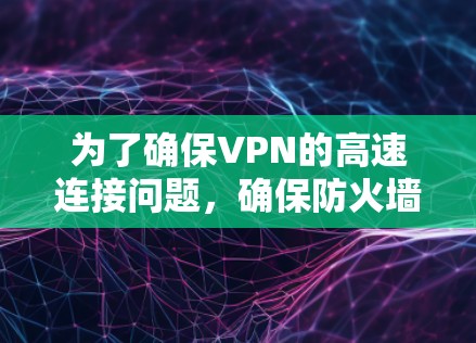 为了确保VPN的高速连接问题,确保防火墙处理不当导致的连接不稳定性,可以按照以下步骤进行