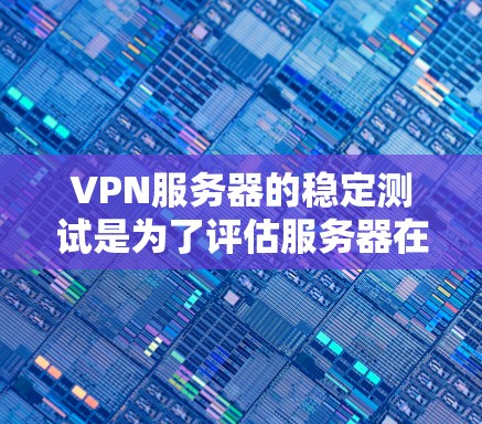 VPN服务器的稳定测试是为了评估服务器在长时间运行时的稳定性,确保数据传输流畅无误。以下是详细的步骤指南