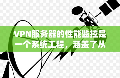 VPN服务器的性能监控是一个系统工程,涵盖了从工具选择到数据分析的多个环节。以下是详细的步骤指南