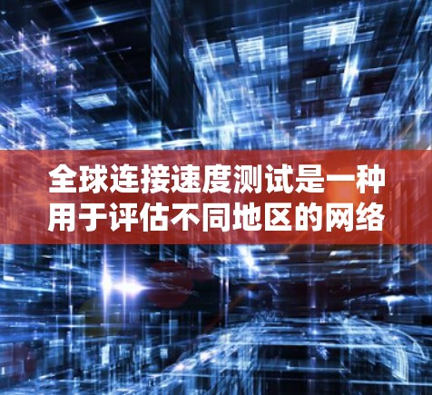 全球连接速度测试是一种用于评估不同地区的网络性能的工具，通常包括光纤、无线网络和移动网络等。以下是关于该测试的详细信息