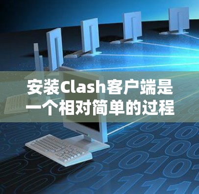 安装Clash客户端是一个相对简单的过程，但需要仔细操作以确保成功。以下是详细的安装步骤指南