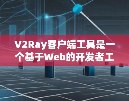 V2Ray客户端工具是一个基于Web的开发者工具，旨在帮助开发者快速构建和维护用户界面（UI）以下是对该工具的详细介绍