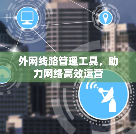 外网线路管理工具，助力网络高效运营