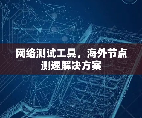 网络测试工具，海外节点测速解决方案