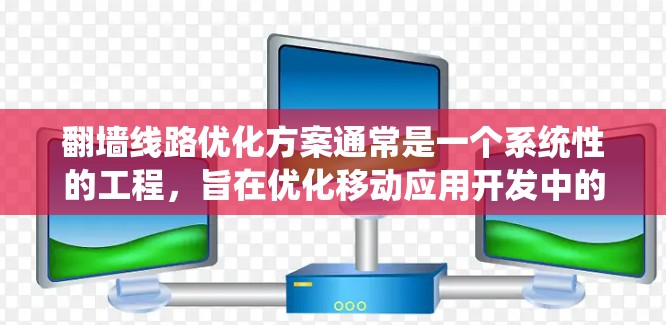 翻墙线路优化方案通常是一个系统性的工程，旨在优化移动应用开发中的翻墙技术，提升用户体验并确保数据传输的高效性。以下是一个常见的优化方案