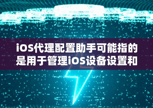 iOS代理配置助手可能指的是用于管理iOS设备设置和管理的工具。以下是一些常见的iOS代理配置助手及其功能