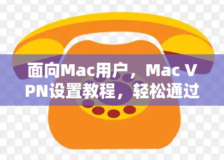 面向Mac用户，Mac VPN设置教程，轻松通过Mac网络的简单方法