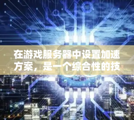 在游戏服务器中设置加速方案,是一个综合性的技术应用,涉及服务器管理、游戏优化和安全措施等多个方面。以下是一个结构化的指南,帮助您全面理解和应用加速方案