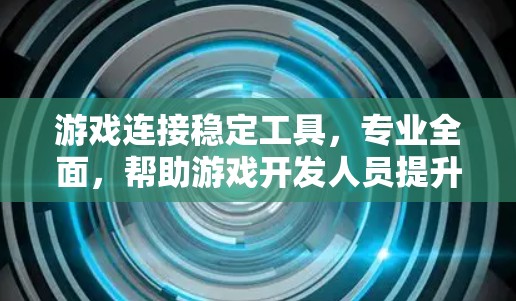 游戏连接稳定工具,专业全面,帮助游戏开发人员提升游戏体验