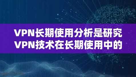 VPN长期使用分析是研究VPN技术在长期使用中的安全性和风险性的过程。以下是 VPN 长期使用分析的要点