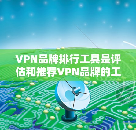 VPN品牌排行工具是评估和推荐VPN品牌的工具，主要通过多种方法收集用户反馈和数据，然后进行分析和排序。以下是对这些工具的详细总结