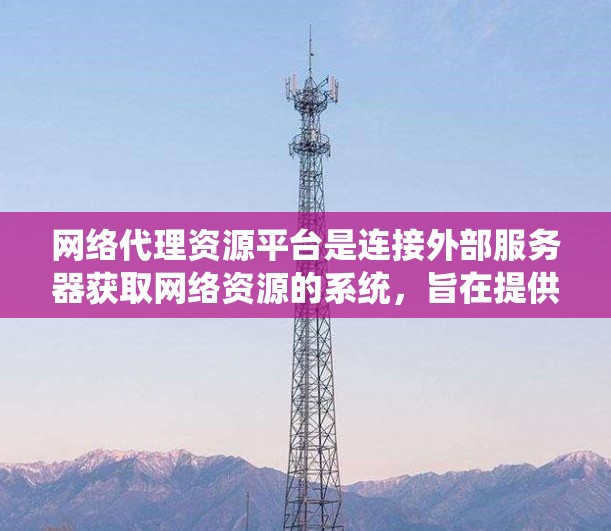 网络代理资源平台是连接外部服务器获取网络资源的系统,旨在提供安全、高效和多样化的内容访问服务。以下是该平台的主要特点和运作