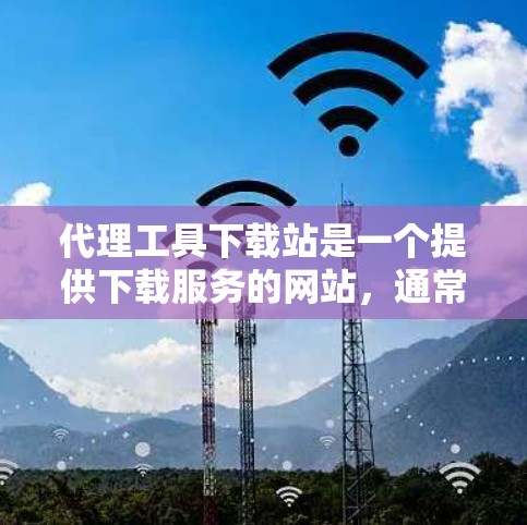 代理工具下载站是一个提供下载服务的网站,通常涉及网络代理或下载工具的下载。以下是对代理工具下载站的详细介绍