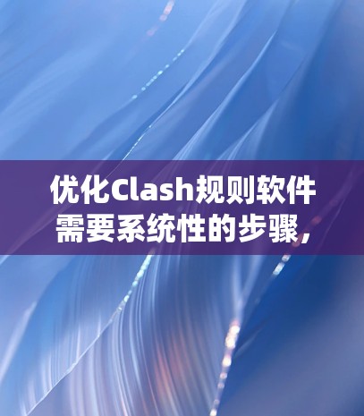 优化Clash规则软件需要系统性的步骤，以下是一个有条理的优化计划