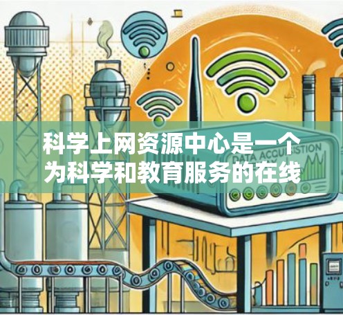 科学上网资源中心是一个为科学和教育服务的在线平台,旨在帮助用户获取最新科学资讯、实验资源和学术资料。以下是该平台的主要结构和功能 科学上网资源中心是一个为科学和教育服务的在线平台,旨在帮助用户获取最新科学资讯、实验资源和学术资料。以下是该平台的主要结构和功能