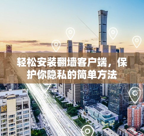 轻松安装翻墙客户端，保护你隐私的简单方法