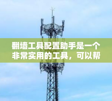 翻墙工具配置助手是一个非常实用的工具，可以帮助你轻松配置路由器并解决路由器翻墙的问题。以下是详细的使用指南