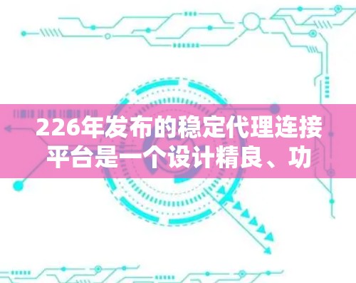 226年发布的稳定代理连接平台是一个设计精良、功能丰富的解决方案，旨在为用户提供多样化的广告服务和灵活的管理选项。以下是该平台的主要特点和优势