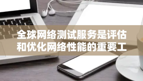 全球网络测试服务是评估和优化网络性能的重要工具,广泛应用于企业网络管理中。以下是关于全球网络测试服务的详细总结 全球网络测试服务是评估和优化网络性能的重要工具,广泛应用于企业网络管理中。以下是关于全球网络测试服务的详细总结