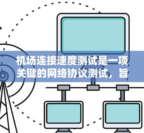 机场连接速度测试是一项关键的网络协议测试,旨在评估机场网络服务器之间的连接速度和稳定性,以优化网络性能,提升机场运营效率。以下是详细的步骤和注意事项 机场连接速度测试是一项关键的网络协议测试,旨在评估机场网络服务器之间的连接速度和稳定性,以优化网络性能,提升机场运营效率。以下是详细的步骤和注意事项