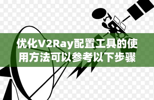 优化V2Ray配置工具的使用方法可以参考以下步骤