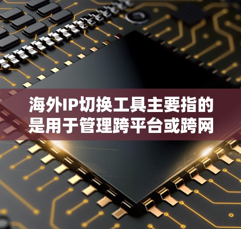 海外IP切换工具主要指的是用于管理跨平台或跨网络的IP地址转换和管理的工具。以下是一些常见的海外IP切换工具及其功能