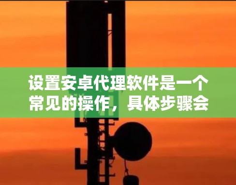 设置安卓代理软件是一个常见的操作,具体步骤会因软件厂商而异。以下是一些常见的设置方法,适用于大多数安卓代理软件 设置安卓代理软件是一个常见的操作,具体步骤会因软件厂商而异。以下是一些常见的设置方法,适用于大多数安卓代理软件