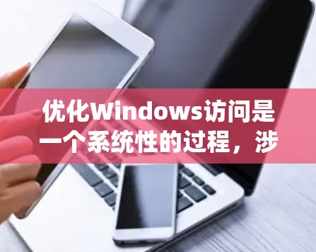 优化Windows访问是一个系统性的过程，涉及权限管理、安全设置、资源管理等多个方面。以下是一个系统性的步骤指南，帮助你有效地优化Windows访问
