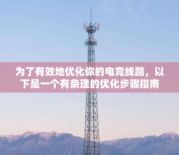 为了有效地优化你的电竞线路,以下是一个有条理的优化步骤指南 为了有效地优化你的电竞线路,以下是一个有条理的优化步骤指南