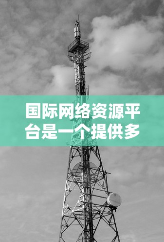 国际网络资源平台是一个提供多种网络资源和工具的平台,旨在帮助用户在国际或跨国环境中进行网络管理、测试、培训等任务。以下是该平台的详细结构 国际网络资源平台是一个提供多种网络资源和工具的平台,旨在帮助用户在国际或跨国环境中进行网络管理、测试、培训等任务。以下是该平台的详细结构