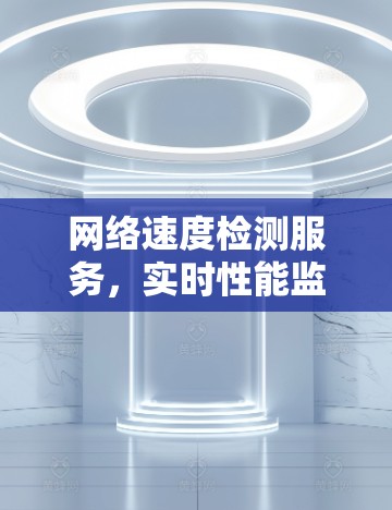 网络速度检测服务，实时性能监控与优化