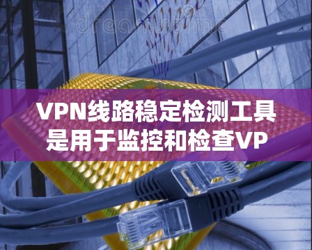 VPN线路稳定检测工具是用于监控和检查VPN服务器运行状态的软件,确保连接稳定、安全。以下是几种常见的VPN稳定检测工具及其功能 VPN线路稳定检测工具是用于监控和检查VPN服务器运行状态的软件,确保连接稳定、安全。以下是几种常见的VPN稳定检测工具及其功能