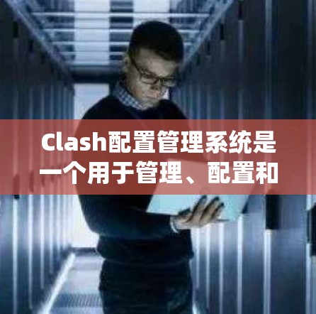 Clash配置管理系统是一个用于管理、配置和监控网络设备的工具，支持设备的管理、配置、监控和删除。以下是对 Clash配置系统的详细指南