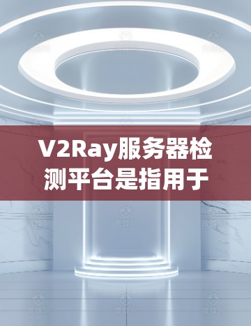 V2Ray服务器检测平台是指用于管理、监控和优化云服务器资源的平台。该平台通常提供服务器管理、配置、监控和优化功能,帮助开发者和云服务提供商更好地管理云资源