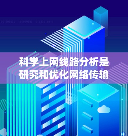 科学上网线路分析是研究和优化网络传输的重要部分,涉及多层网络结构和性能指标。以下是对该领域知识的系统总结和学习步骤